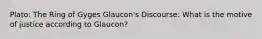 Plato: The Ring of Gyges Glaucon's Discourse: What is the motive of justice according to Glaucon?