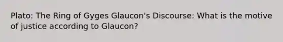 Plato: The Ring of Gyges Glaucon's Discourse: What is the motive of justice according to Glaucon?