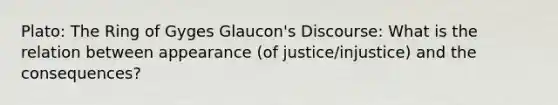 Plato: The Ring of Gyges Glaucon's Discourse: What is the relation between appearance (of justice/injustice) and the consequences?