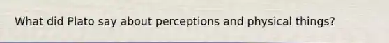 What did Plato say about perceptions and physical things?