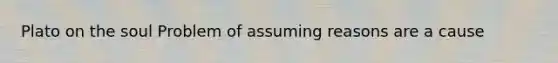 Plato on the soul Problem of assuming reasons are a cause