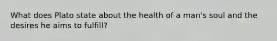 What does Plato state about the health of a man's soul and the desires he aims to fulfill?