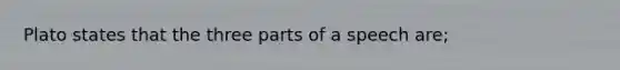 Plato states that the three parts of a speech are;