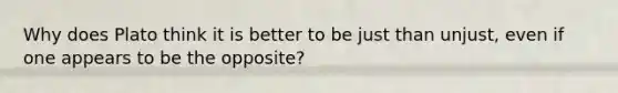 Why does Plato think it is better to be just than unjust, even if one appears to be the opposite?