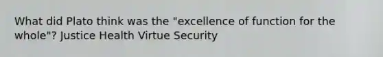 What did Plato think was the "excellence of function for the whole"? Justice Health Virtue Security