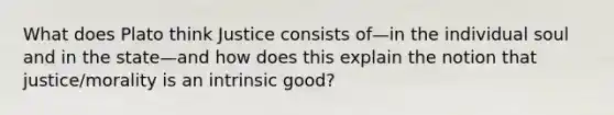 What does Plato think Justice consists of—in the individual soul and in the state—and how does this explain the notion that justice/morality is an intrinsic good?