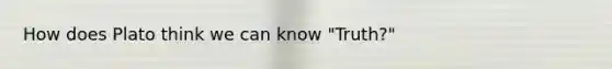 How does Plato think we can know "Truth?"