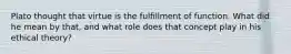 Plato thought that virtue is the fulfillment of function. What did he mean by that, and what role does that concept play in his ethical theory?