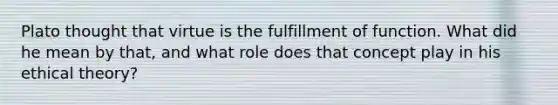 Plato thought that virtue is the fulfillment of function. What did he mean by that, and what role does that concept play in his ethical theory?