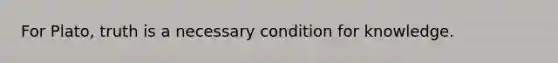 For Plato, truth is a necessary condition for knowledge.