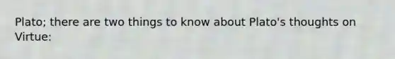 Plato; there are two things to know about Plato's thoughts on Virtue: