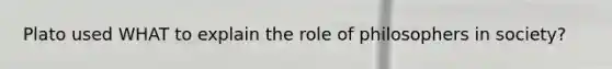 Plato used WHAT to explain the role of philosophers in society?