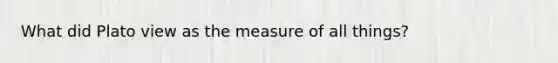 What did Plato view as the measure of all things?