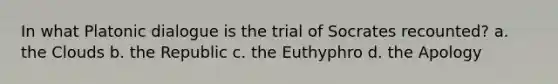 In what Platonic dialogue is the trial of Socrates recounted? a. the Clouds b. the Republic c. the Euthyphro d. the Apology