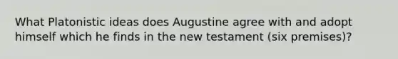 What Platonistic ideas does Augustine agree with and adopt himself which he finds in the new testament (six premises)?