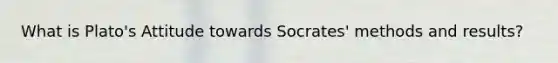 What is Plato's Attitude towards Socrates' methods and results?