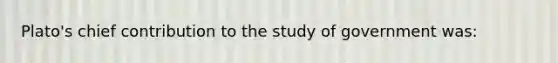 Plato's chief contribution to the study of government was: