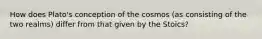 How does Plato's conception of the cosmos (as consisting of the two realms) differ from that given by the Stoics?