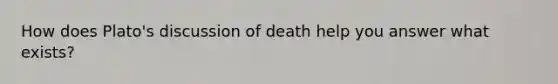 How does Plato's discussion of death help you answer what exists?