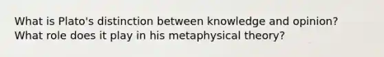 What is Plato's distinction between knowledge and opinion? What role does it play in his metaphysical theory?