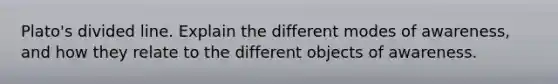 Plato's divided line. Explain the different modes of awareness, and how they relate to the different objects of awareness.