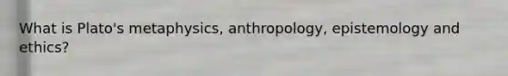 What is Plato's metaphysics, anthropology, epistemology and ethics?