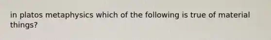 in platos metaphysics which of the following is true of material things?