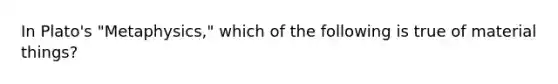 In Plato's "Metaphysics," which of the following is true of material things?