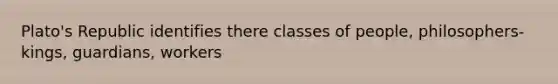 Plato's Republic identifies there classes of people, philosophers-kings, guardians, workers