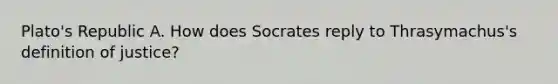 Plato's Republic A. How does Socrates reply to Thrasymachus's definition of justice?