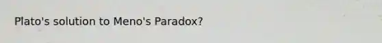 Plato's solution to Meno's Paradox?