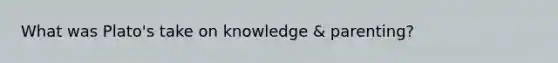 What was Plato's take on knowledge & parenting?