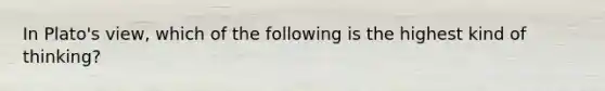 In Plato's view, which of the following is the highest kind of thinking?