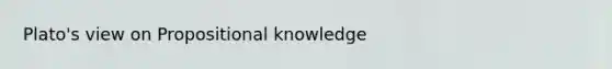 Plato's view on Propositional knowledge