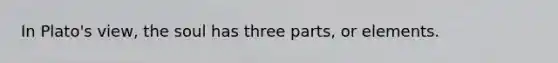 In Plato's view, the soul has three parts, or elements.