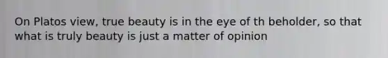 On Platos view, true beauty is in the eye of th beholder, so that what is truly beauty is just a matter of opinion