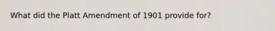 What did the Platt Amendment of 1901 provide for?