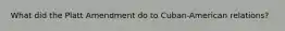 What did the Platt Amendment do to Cuban-American relations?