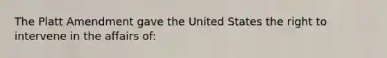 The Platt Amendment gave the United States the right to intervene in the affairs of: