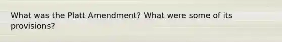 What was the Platt Amendment? What were some of its provisions?