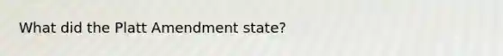 What did the Platt Amendment state?