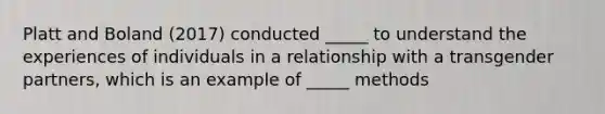 Platt and Boland (2017) conducted _____ to understand the experiences of individuals in a relationship with a transgender partners, which is an example of _____ methods