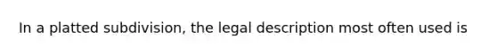 In a platted subdivision, the legal description most often used is