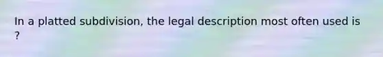 In a platted subdivision, the legal description most often used is ?