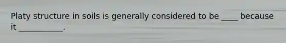 Platy structure in soils is generally considered to be ____ because it ___________.