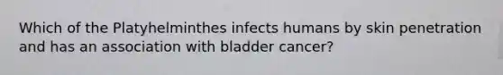 Which of the Platyhelminthes infects humans by skin penetration and has an association with bladder cancer?