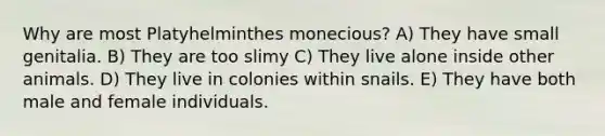 Why are most Platyhelminthes monecious? A) They have small genitalia. B) They are too slimy C) They live alone inside other animals. D) They live in colonies within snails. E) They have both male and female individuals.