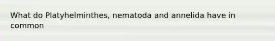 What do Platyhelminthes, nematoda and annelida have in common