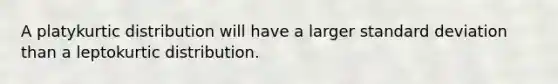 A platykurtic distribution will have a larger standard deviation than a leptokurtic distribution.