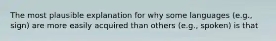 The most plausible explanation for why some languages (e.g., sign) are more easily acquired than others (e.g., spoken) is that